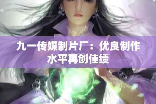 九一传媒制片厂：优良制作水平再创佳绩