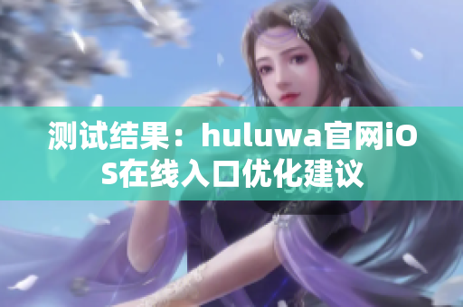 测试结果：huluwa官网iOS在线入口优化建议