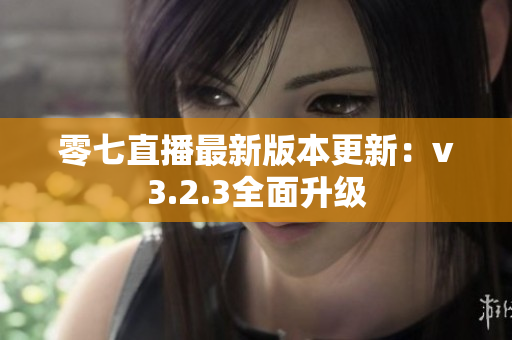 零七直播最新版本更新：v3.2.3全面升级