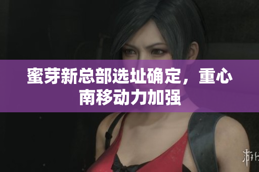 蜜芽新总部选址确定，重心南移动力加强