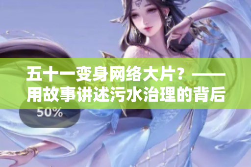 五十一变身网络大片？——用故事讲述污水治理的背后故事