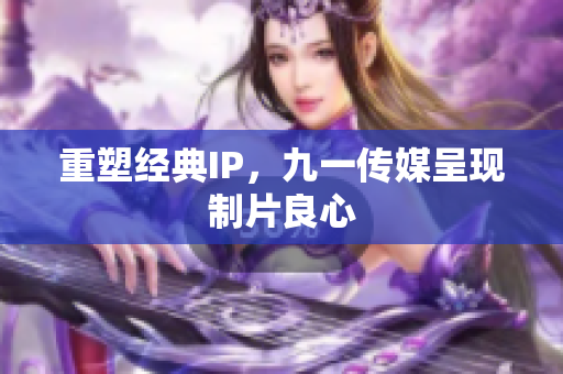 重塑经典IP，九一传媒呈现制片良心