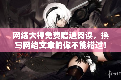 网络大神免费赠送阅读，撰写网络文章的你不能错过！