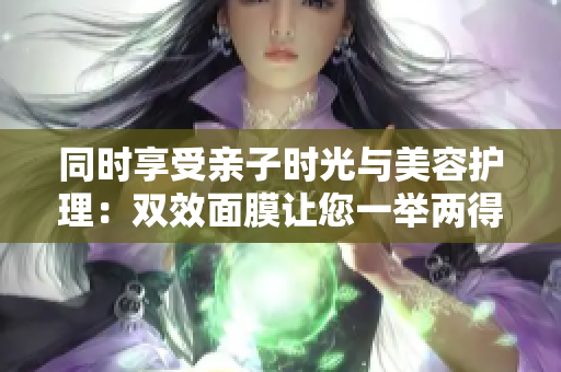 同时享受亲子时光与美容护理：双效面膜让您一举两得
