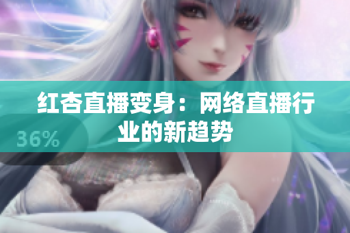 红杏直播变身：网络直播行业的新趋势