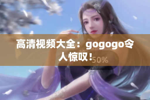高清视频大全：gogogo令人惊叹！
