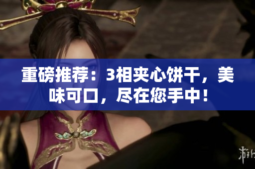 重磅推荐：3相夹心饼干，美味可口，尽在您手中！