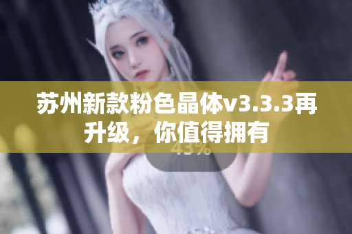 苏州新款粉色晶体v3.3.3再升级，你值得拥有
