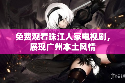 免费观看珠江人家电视剧，展现广州本土风情