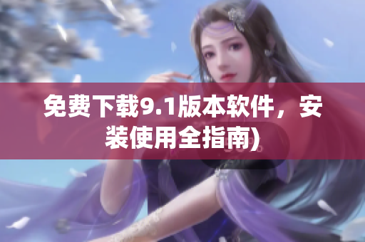 免费下载9.1版本软件，安装使用全指南)