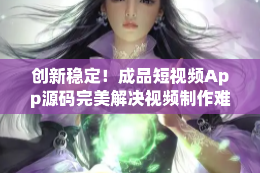 创新稳定！成品短视频App源码完美解决视频制作难题