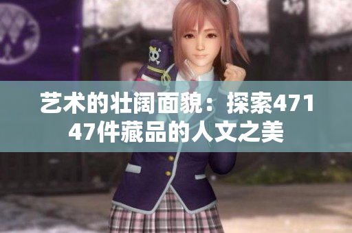 艺术的壮阔面貌：探索47147件藏品的人文之美