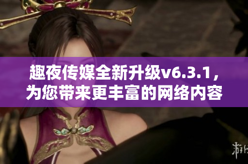 趣夜传媒全新升级v6.3.1，为您带来更丰富的网络内容