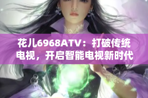 花儿6968ATV：打破传统电视，开启智能电视新时代