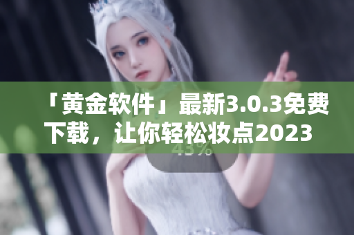 「黄金软件」最新3.0.3免费下载，让你轻松妆点2023