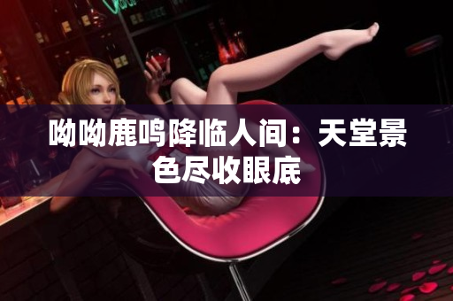 呦呦鹿鸣降临人间：天堂景色尽收眼底