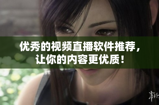 优秀的视频直播软件推荐，让你的内容更优质！