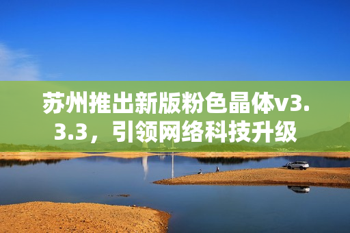 苏州推出新版粉色晶体v3.3.3，引领网络科技升级
