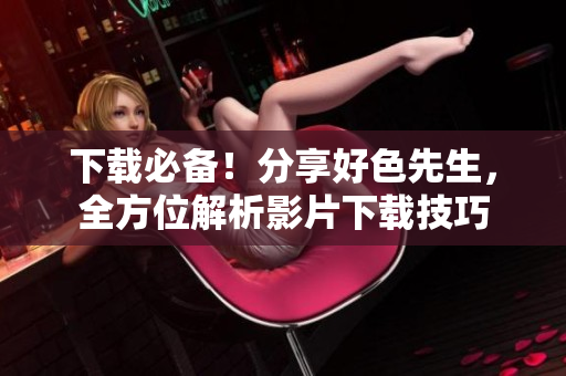 下载必备！分享好色先生，全方位解析影片下载技巧