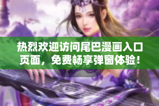 热烈欢迎访问尾巴漫画入口页面，免费畅享弹窗体验！