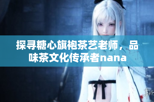 探寻糖心旗袍茶艺老师，品味茶文化传承者nana