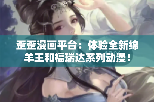 歪歪漫画平台：体验全新绵羊王和福瑞达系列动漫！