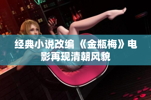 经典小说改编 《金瓶梅》电影再现清朝风貌