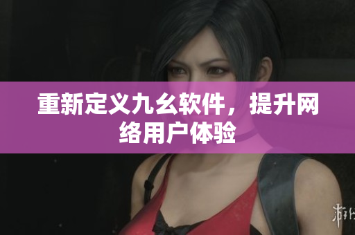 重新定义九幺软件，提升网络用户体验