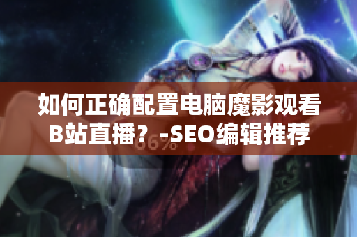 如何正确配置电脑魔影观看B站直播？-SEO编辑推荐