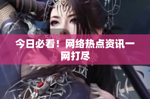今日必看！网络热点资讯一网打尽