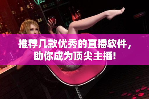推荐几款优秀的直播软件，助你成为顶尖主播!