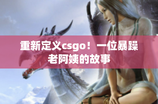 重新定义csgo！一位暴躁老阿姨的故事