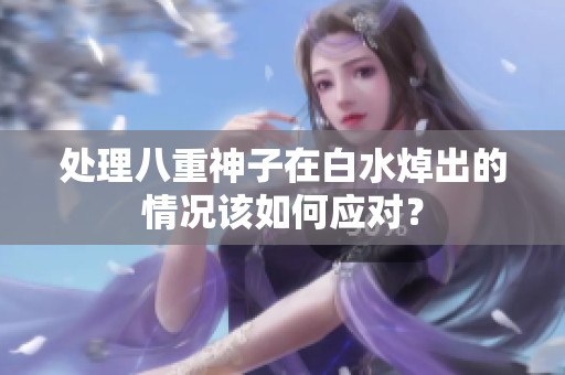 处理八重神子在白水焯出的情况该如何应对？