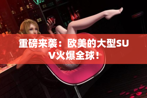 重磅来袭：欧美的大型SUV火爆全球！