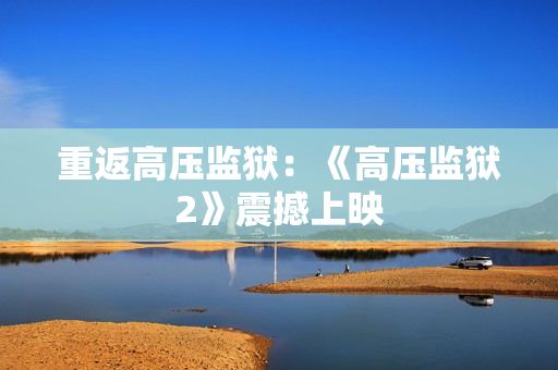 重返高压监狱：《高压监狱2》震撼上映