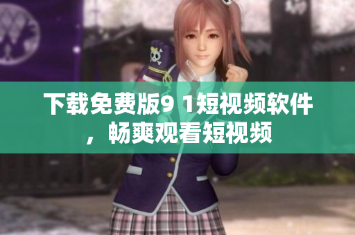 下载免费版9 1短视频软件，畅爽观看短视频