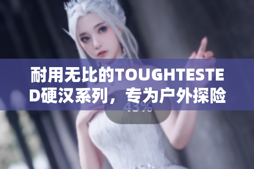 耐用无比的TOUGHTESTED硬汉系列，专为户外探险者设计