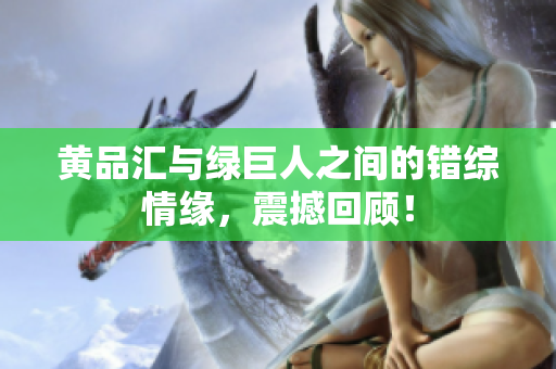 黄品汇与绿巨人之间的错综情缘，震撼回顾！