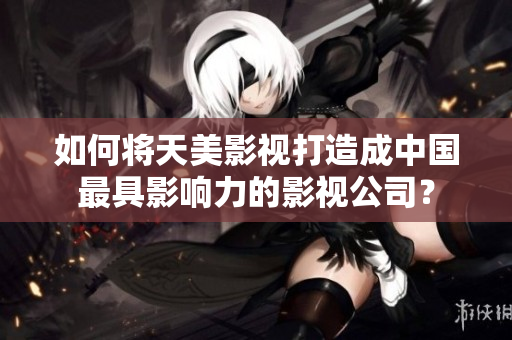 如何将天美影视打造成中国最具影响力的影视公司？