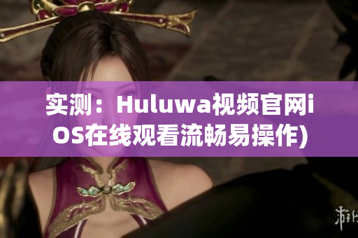 实测：Huluwa视频官网iOS在线观看流畅易操作)