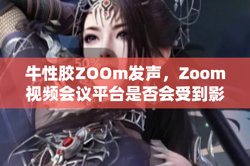 牛性胶ZOOm发声，Zoom视频会议平台是否会受到影响