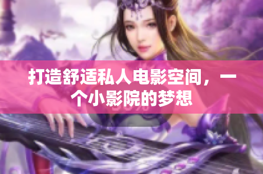 打造舒适私人电影空间，一个小影院的梦想
