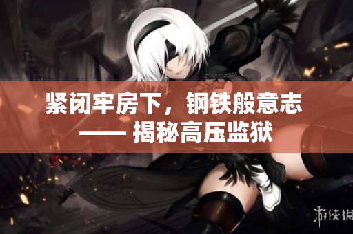 紧闭牢房下，钢铁般意志 —— 揭秘高压监狱