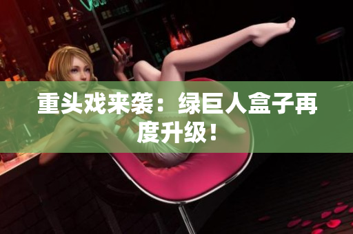 重头戏来袭：绿巨人盒子再度升级！