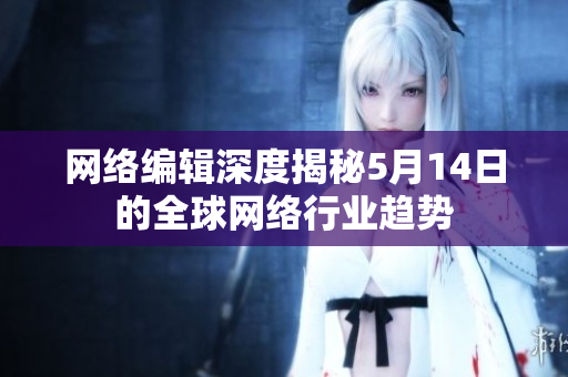 网络编辑深度揭秘5月14日的全球网络行业趋势