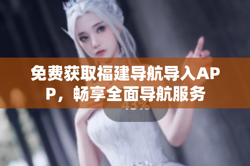 免费获取福建导航导入APP，畅享全面导航服务