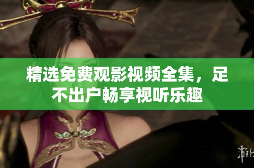 精选免费观影视频全集，足不出户畅享视听乐趣