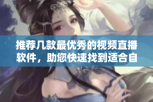 推荐几款最优秀的视频直播软件，助您快速找到适合自己的！