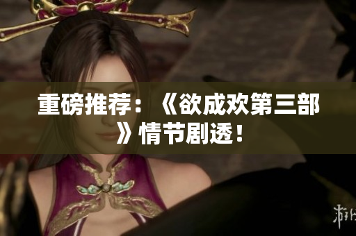 重磅推荐：《欲成欢第三部》情节剧透！