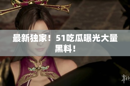 最新独家！51吃瓜曝光大量黑料！